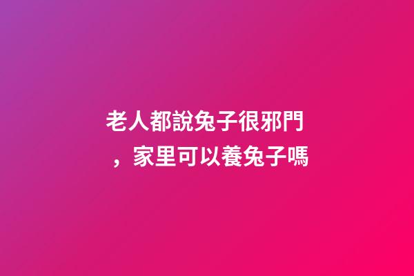 老人都說兔子很邪門，家里可以養兔子嗎